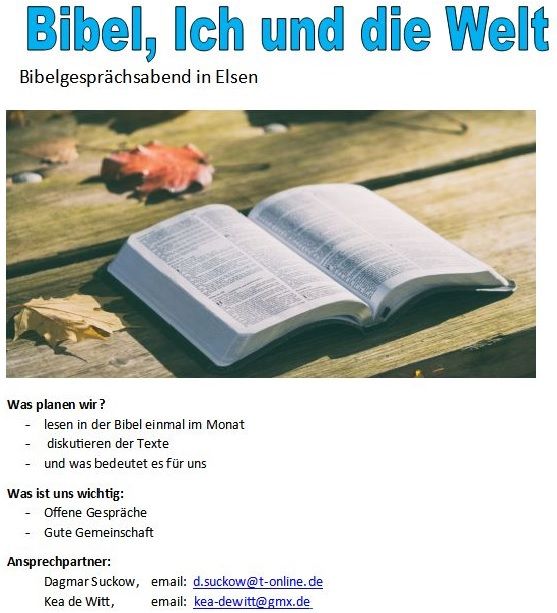 Obeen grß: Bibel, Ich und die Welt. Darunter: ein aufgeschalgenes BUch auf einer Holzbank mit unterschiedlichen Blättern. Darunter steht folgender Text: Was planen wir? -Lesen in der Bibel einmal im Monat -diskutieren der Texte - und was bedeutet es für uns Was ist uns wichtig: -Offene Gespräche -Gute Gemeinschaft Ansprechpartner: Dagmar Suckow email: d.suckow@t-online.de Kea de Witt email: kea-dewitt@gmx.de 